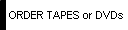    ORDER TAPES or DVDs 